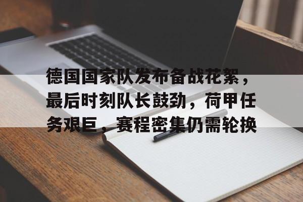 Kaiyun官方平台-德国国家队发布备战花絮，最后时刻队长鼓劲，荷甲任务艰巨，赛程密集仍需轮换(荷兰国家队2024年欧洲杯最新阵容最新)