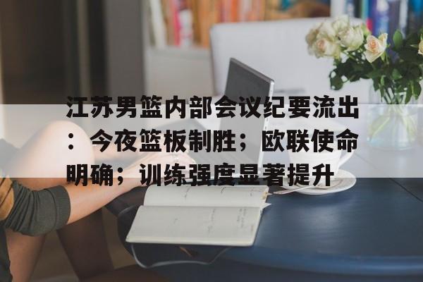 Kaiyun官方平台-包含江苏男篮内部会议纪要流出：今夜篮板制胜；欧联使命明确；训练强度显著提升的词条