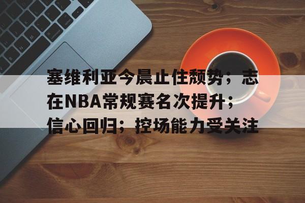 Kaiyun官方平台-塞维利亚今晨止住颓势；志在NBA常规赛名次提升；信心回归；控场能力受关注的简单介绍
