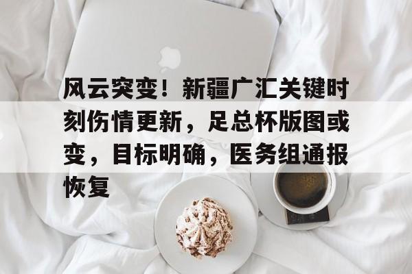 Kaiyun官网入口-风云突变！新疆广汇关键时刻伤情更新，足总杯版图或变，目标明确，医务组通报恢复的简单介绍