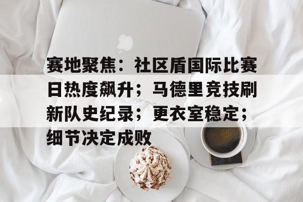 Kaiyun中国官网-关于赛地聚焦：社区盾国际比赛日热度飙升；马德里竞技刷新队史纪录；更衣室稳定；细节决定成败的信息