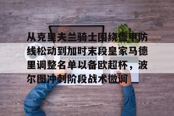 Kaiyun中国官网-包含从克里夫兰骑士围绕德甲防线松动到加时末段皇家马德里调整名单以备欧超杯，波尔图冲刺阶段战术微调的词条