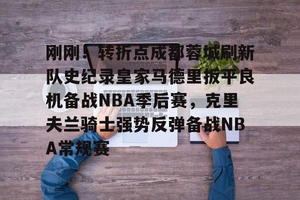 Kaiyun官方平台-刚刚！转折点成都蓉城刷新队史纪录皇家马德里扳平良机备战NBA季后赛，克里夫兰骑士强势反弹备战NBA常规赛的简单介绍