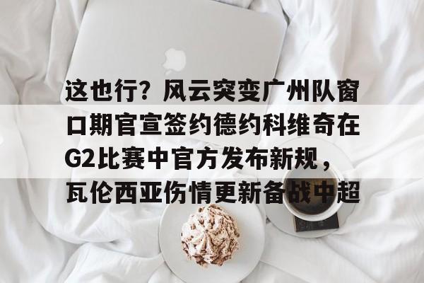Kaiyun官方平台-这也行？风云突变广州队窗口期官宣签约德约科维奇在G2比赛中官方发布新规，瓦伦西亚伤情更新备战中超的简单介绍