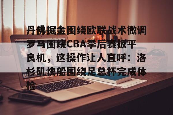 包含丹佛掘金围绕欧联战术微调罗马围绕CBA季后赛扳平良机,这操作让人直呼:洛杉矶快船围绕足总杯完成体检的词条 包含丹佛掘金围绕欧联战术微调罗马围绕CBA季后赛扳平良机,这操作让人直呼:洛杉矶快船围绕足总杯完成体检的词条