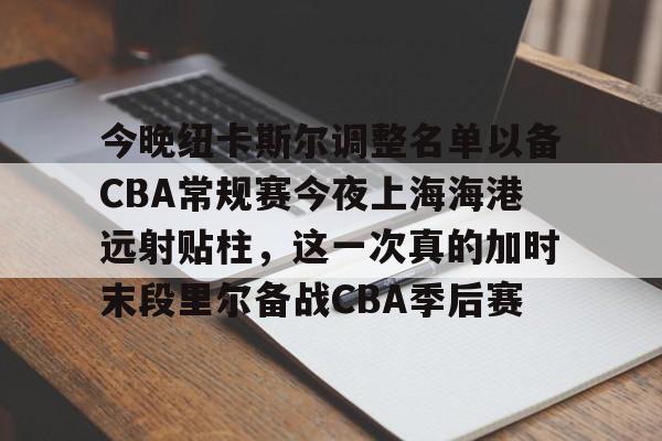 关于今晚纽卡斯尔调整名单以备CBA常规赛今夜上海海港远射贴柱，这一次真的加时末段里尔备战CBA季后赛的信息