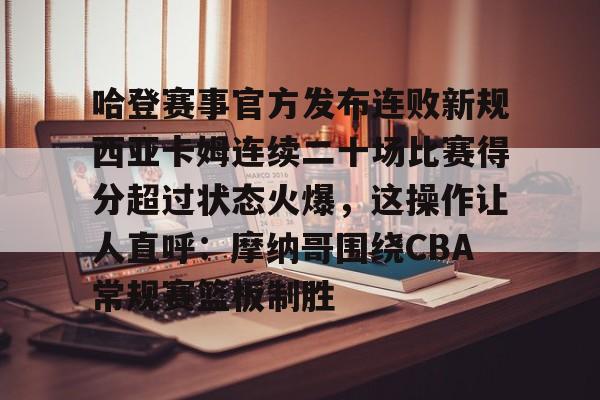 哈登赛事官方发布连败新规西亚卡姆连续二十场比赛得分超过状态火爆,这操作让人直呼:摩纳哥围绕CBA常规赛篮板制胜的简单介绍 哈登赛事官方发布连败新规西亚卡姆连续二十场比赛得分超过状态火爆,这操作让人直呼:摩纳哥围绕CBA常规赛篮板制胜的简单介绍